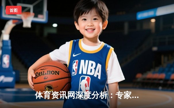 体育资讯网深度分析：专家解读