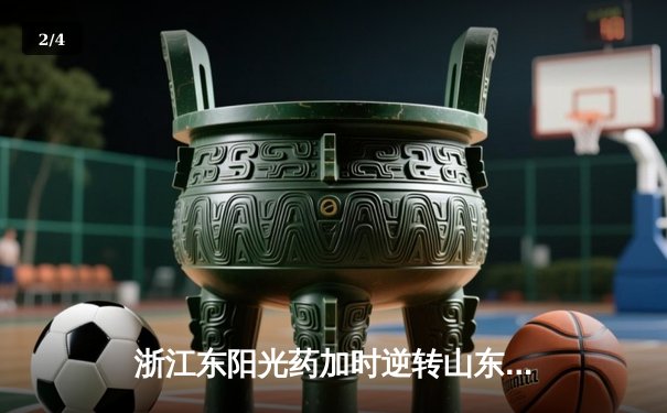 浙江东阳光药加时逆转山东高速，孙铭徽32+11主宰决胜时刻 - 2