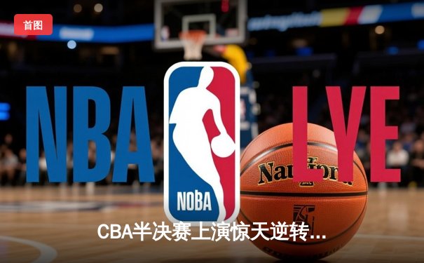 CBA半决赛上演惊天逆转 辽宁本钢加时险胜广东宏远总分2-1领先