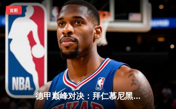 德甲巅峰对决：拜仁慕尼黑3-1力克多特蒙德，凯恩帽子戏法闪耀国家德比