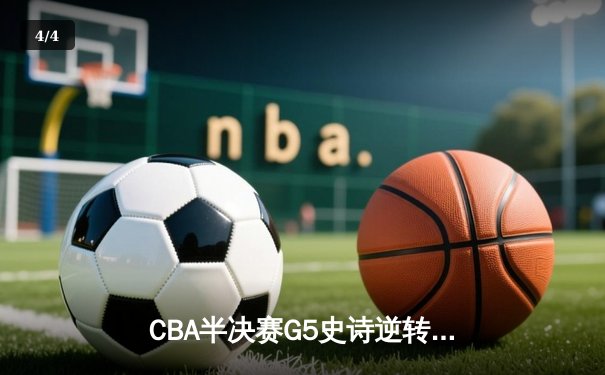 CBA半决赛G5史诗逆转！辽宁末节绝地翻盘挺进总决赛 - 4