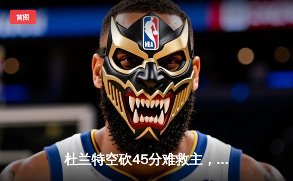 杜兰特空砍45分难救主，太阳加时惜败独行侠，东契奇三双主宰关键回合