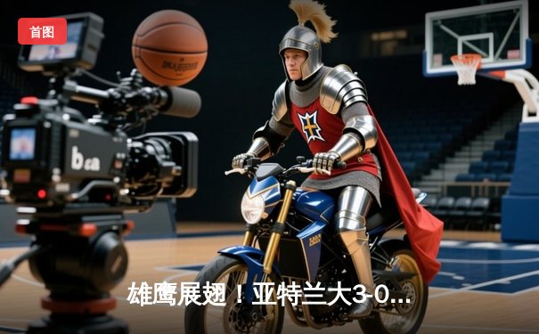 雄鹰展翅！亚特兰大3-0完胜勒沃库森，终结对手51场不败神话