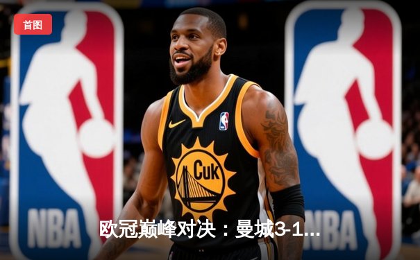 欧冠巅峰对决：曼城3-1逆转皇马，哈兰德双响锁定决赛席位