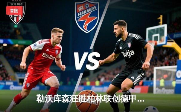 勒沃库森狂胜柏林联创德甲新纪录 赛季不败神话延续至43场