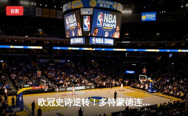 欧冠史诗逆转！多特蒙德连扳三球淘汰巴黎晋级决赛