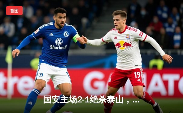 国安主场2-1绝杀泰山，张玉宁苏亚雷斯各建一功助球队取三连胜