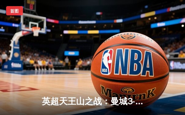 英超天王山之战：曼城3-1逆转曼联，哈兰德双响锁定胜局