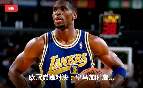 欧冠巅峰对决：皇马加时鏖战3-2力克曼城，维尼修斯双响贝林厄姆绝杀