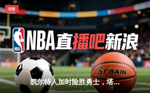 凯尔特人加时险胜勇士，塔图姆44分创赛季新高